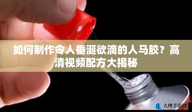 如何制作令人垂涎欲滴的人馬膠？高清視頻配方大揭秘