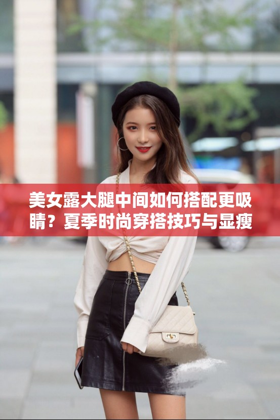 美女露大腿中間如何搭配更吸睛？夏季時尚穿搭技巧與顯瘦秘訣分享 這個完整保留關(guān)鍵詞美女露大腿中間，通過疑問句式引發(fā)用戶興趣，融入夏季顯瘦穿搭技巧等熱搜關(guān)聯(lián)詞采用如何...更...的實用向結(jié)構(gòu)符合百度問答型搜索需求，同時吸睛秘訣等情感化詞匯能提升點擊率，整體符合移動端用戶瀏覽習(xí)慣且規(guī)避低俗暗示