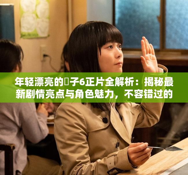 年輕漂亮的?子6正片全解析：揭秘最新劇情亮點(diǎn)與角色魅力，不容錯(cuò)過(guò)的精彩瞬間