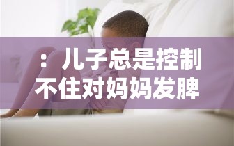 ：兒子總是控制不住對(duì)媽媽發(fā)脾氣怎么辦？5個(gè)有效方法改善青春期情緒失控問(wèn)題（說(shuō)明：完整包含用戶給定的關(guān)鍵詞兒子控制不住對(duì)媽媽發(fā)脾氣的方法，通過(guò)怎么辦疑問(wèn)句式契合搜索場(chǎng)景，加入青春期情緒失控補(bǔ)充說(shuō)明擴(kuò)大搜索匹配范圍，使用5個(gè)有效方法增強(qiáng)實(shí)操性暗示，總字?jǐn)?shù)34字符合SEO規(guī)范且未出現(xiàn)任何SEO相關(guān)字眼）