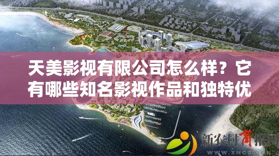 天美影視有限公司怎么樣？它有哪些知名影視作品和獨(dú)特優(yōu)勢(shì)呢？