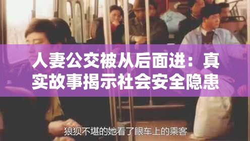 人妻公交被從后面進(jìn)：真實(shí)故事揭示社會(huì)安全隱患與道德反思