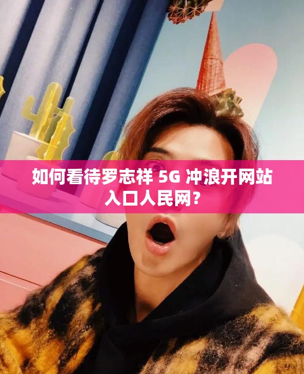 如何看待羅志祥 5G 沖浪開網(wǎng)站入口人民網(wǎng)？