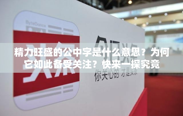 精力旺盛的公中字是什么意思？為何它如此備受關(guān)注？快來一探究竟
