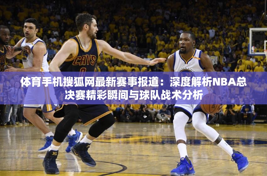 體育手機(jī)搜狐網(wǎng)最新賽事報(bào)道：深度解析NBA總決賽精彩瞬間與球隊(duì)?wèi)?zhàn)術(shù)分析