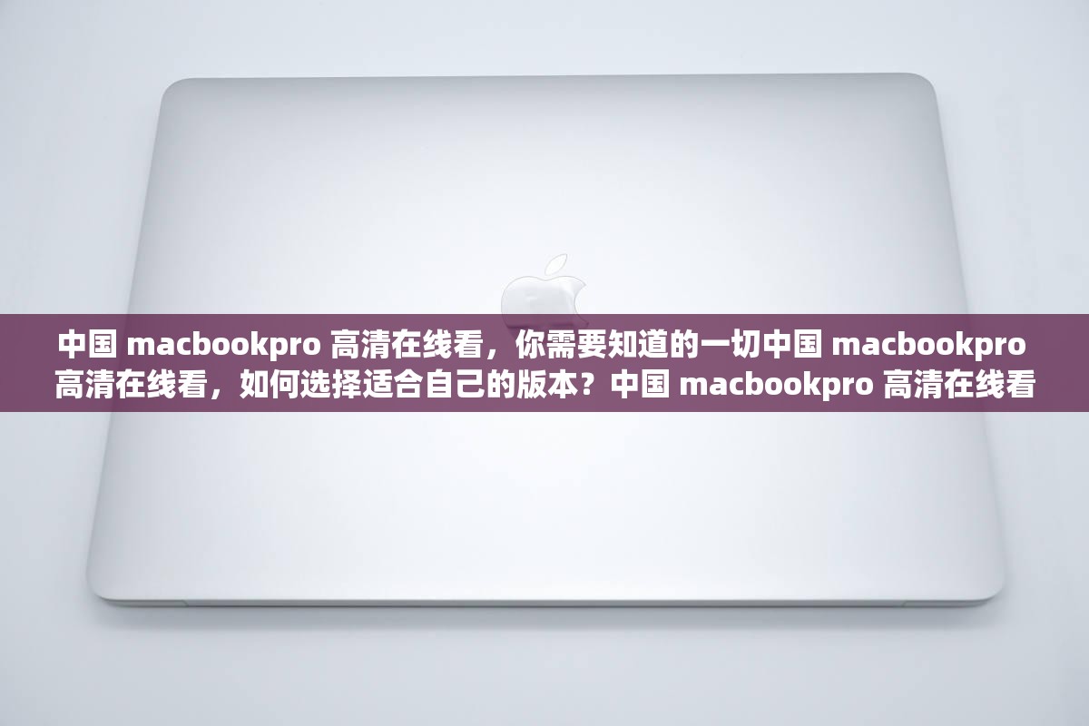中國 macbookpro 高清在線看，你需要知道的一切中國 macbookpro 高清在線看，如何選擇適合自己的版本？中國 macbookpro 高清在線看，你需要了解的常見問題解答