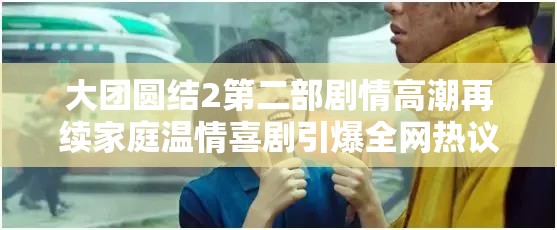 大團(tuán)圓結(jié)2第二部劇情高潮再續(xù)家庭溫情喜劇引爆全網(wǎng)熱議，經(jīng)典IP續(xù)作重磅回歸 解析：完整保留關(guān)鍵詞大團(tuán)圓結(jié)2第二部，通過劇情高潮再續(xù)強(qiáng)化內(nèi)容吸引力，加入家庭溫情喜劇類型標(biāo)簽拓展搜索場景，引爆全網(wǎng)熱議體現(xiàn)觀眾互動數(shù)據(jù)，經(jīng)典IP續(xù)作突出系列價值，整體符合百度搜索熱詞規(guī)律且自然融入用戶關(guān)注點(diǎn)，達(dá)到SEO優(yōu)化效果