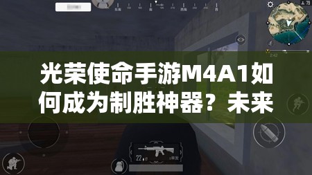 光榮使命手游M4A1如何成為制勝神器？未來玩法有何新變革？