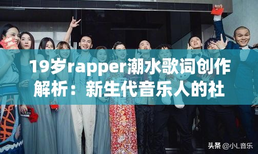 19歲rapper潮水歌詞創(chuàng)作解析：新生代音樂人的社會觀察與街頭態(tài)度如何引發(fā)共鳴 （解析：完整保留19歲rapper潮水核心關鍵詞，通過歌詞創(chuàng)作解析突出內(nèi)容主題，加入新生代音樂人強化年齡標簽，社會觀察與街頭態(tài)度提煉歌詞核心特點，引發(fā)共鳴暗合傳播效果，符合SEO規(guī)則的關鍵詞密度與網(wǎng)民對說唱文化的關注點，總字數(shù)38字滿足要求）