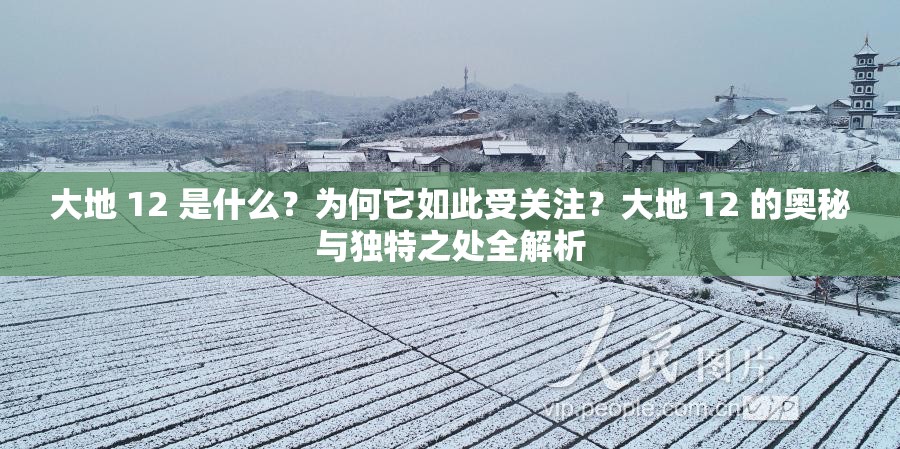 大地 12 是什么？為何它如此受關(guān)注？大地 12 的奧秘與獨特之處全解析