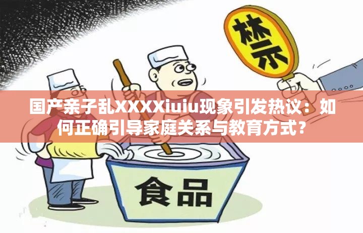 國產(chǎn)親子亂XXXXiuiu現(xiàn)象引發(fā)熱議：如何正確引導家庭關系與教育方式？