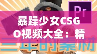 暴躁少女CSGO視頻大全：精彩操作集錦與搞笑瞬間，帶你體驗不一樣的游戲樂趣