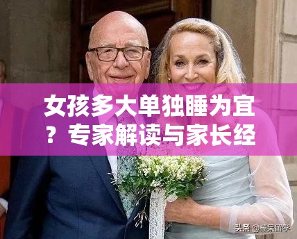 女孩多大單獨睡為宜？專家解讀與家長經(jīng)驗分享，你知道嗎？女孩幾歲單獨睡更好？聽聽育兒專家和眾多家長怎么說女孩多大單獨睡比較好？權(quán)威解答與眾多案例，值得一看