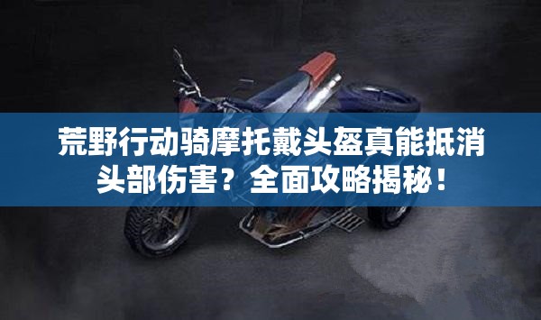 荒野行動騎摩托戴頭盔真能抵消頭部傷害？全面攻略揭秘！