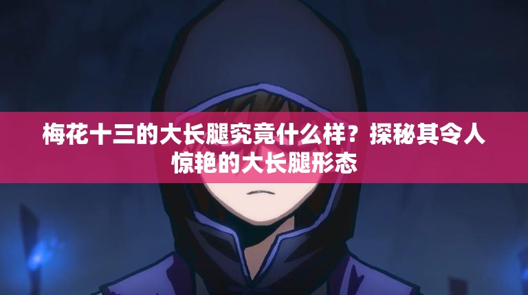 梅花十三的大長腿究竟什么樣？探秘其令人驚艷的大長腿形態(tài)