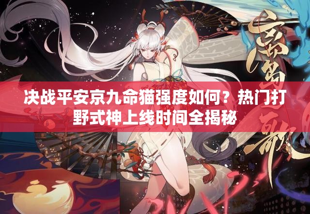 決戰(zhàn)平安京九命貓強(qiáng)度如何？熱門打野式神上線時(shí)間全揭秘