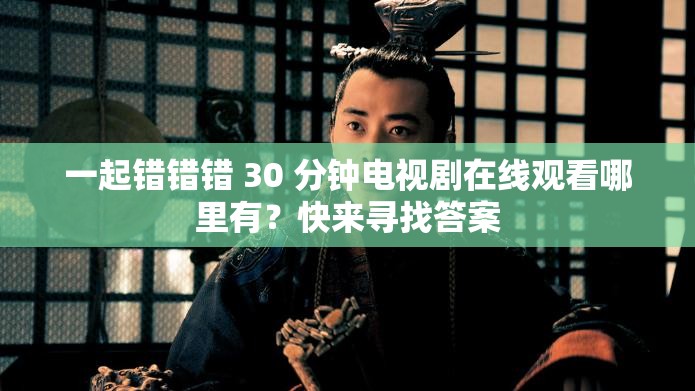 一起錯錯錯 30 分鐘電視劇在線觀看哪里有？快來尋找答案