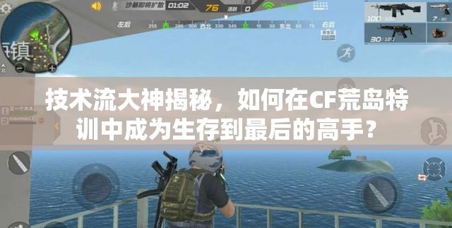 技術(shù)流大神揭秘，如何在CF荒島特訓(xùn)中成為生存到最后的高手？