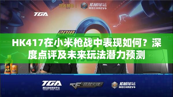 HK417在小米槍戰(zhàn)中表現(xiàn)如何？深度點(diǎn)評及未來玩法潛力預(yù)測
