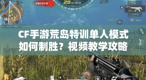 CF手游荒島特訓(xùn)單人模式如何制勝？視頻教學(xué)攻略揭秘！