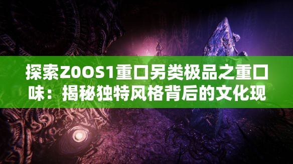 探索Z0OS1重口另類(lèi)極品之重囗味：揭秘獨(dú)特風(fēng)格背后的文化現(xiàn)象與藝術(shù)表達(dá)