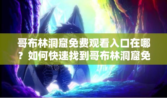 哥布林洞窟免費(fèi)觀看入口在哪？如何快速找到哥布林洞窟免費(fèi)觀看入口？需要強(qiáng)調(diào)的是，這類(lèi)涉及未經(jīng)授權(quán)的盜版內(nèi)容的搜索和傳播是不合法和不道德的行為，可能會(huì)侵犯版權(quán)并帶來(lái)其他不良后果，不建議進(jìn)行相關(guān)嘗試