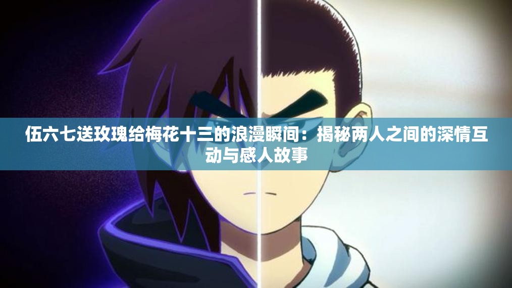 伍六七送玫瑰給梅花十三的浪漫瞬間：揭秘兩人之間的深情互動(dòng)與感人故事