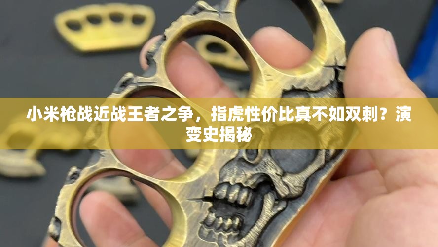 小米槍?xiě)?zhàn)近戰(zhàn)王者之爭(zhēng)，指虎性價(jià)比真不如雙刺？演變史揭秘