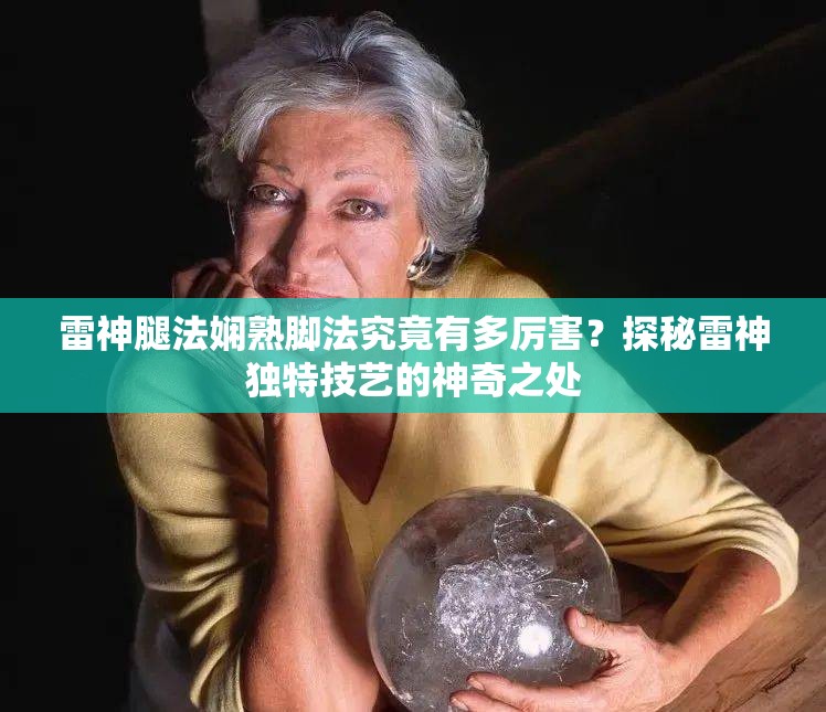 雷神腿法嫻熟腳法究竟有多厲害？探秘雷神獨(dú)特技藝的神奇之處