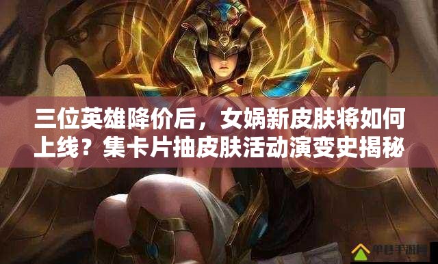 三位英雄降價(jià)后，女媧新皮膚將如何上線？集卡片抽皮膚活動(dòng)演變史揭秘！