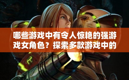 哪些游戲中有令人驚艷的強游戲女角色？探索多款游戲中的女性力量