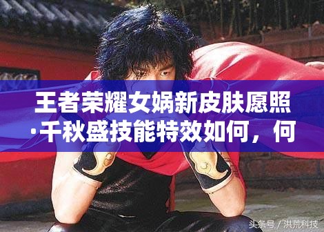 王者榮耀女媧新皮膚愿照·千秋盛技能特效如何，何時上線？