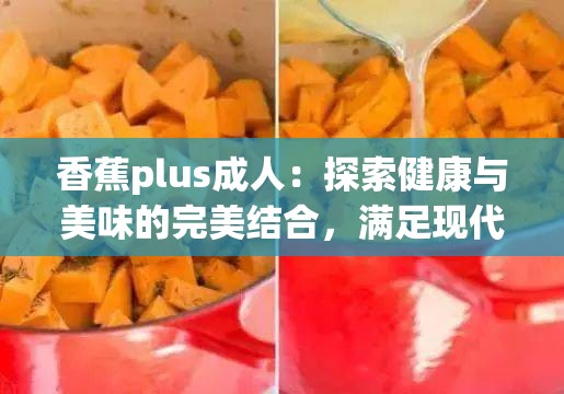 香蕉plus成人：探索健康與美味的完美結(jié)合，滿足現(xiàn)代生活需求的全新選擇