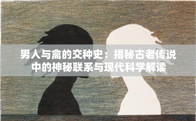 男人與禽的交種史：揭秘古老傳說中的神秘聯(lián)系與現(xiàn)代科學解讀