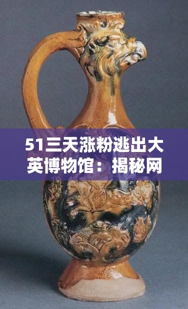 51三天漲粉逃出大英博物館：揭秘網(wǎng)紅如何迅速吸引百萬(wàn)粉絲的策略與技巧