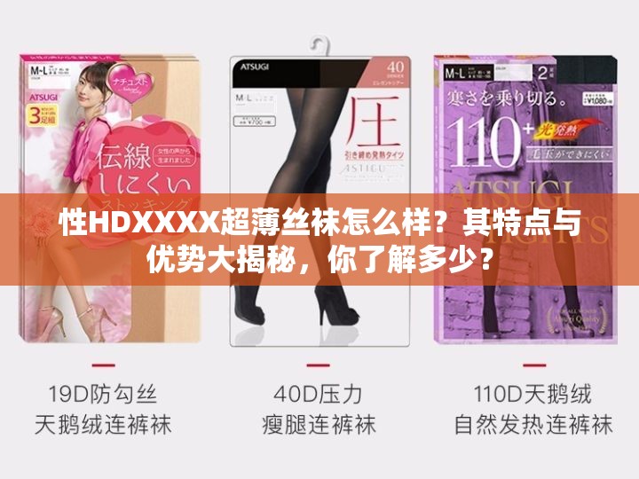 性HDXXXX超薄絲襪怎么樣？其特點與優(yōu)勢大揭秘，你了解多少？