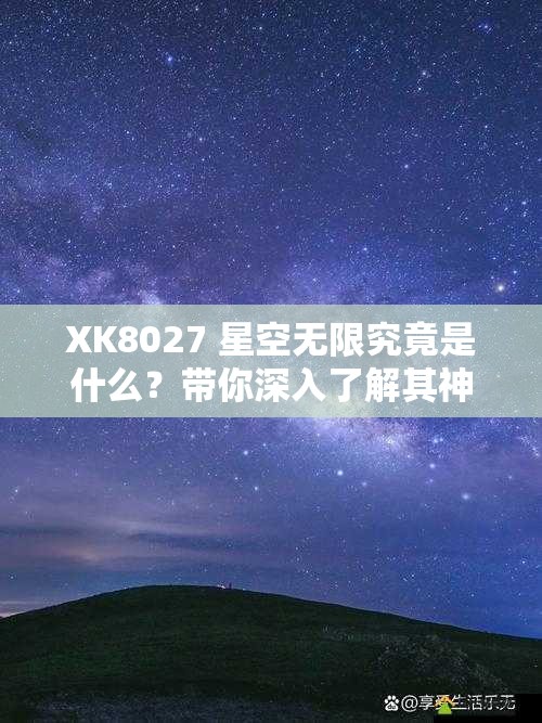 XK8027 星空無(wú)限究竟是什么？帶你深入了解其神秘面紗與獨(dú)特魅力