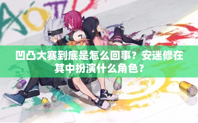 凹凸大賽到底是怎么回事？安迷修在其中扮演什么角色？