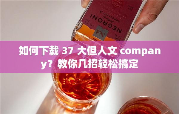 如何下載 37 大但人文 company？教你幾招輕松搞定