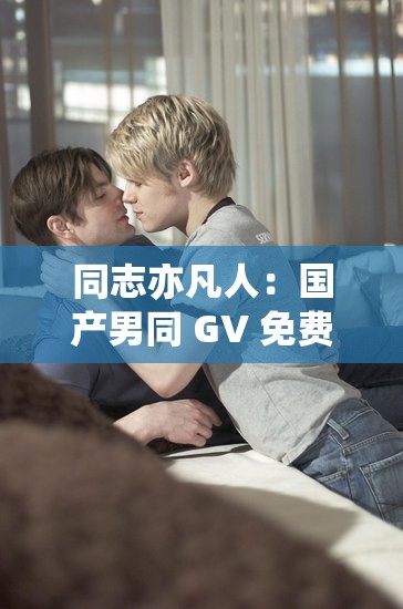 同志亦凡人：國產男同 GV 免費網站，探索獨特的同性之愛