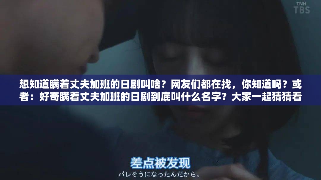 想知道瞞著丈夫加班的日劇叫啥？網(wǎng)友們都在找，你知道嗎？或者：好奇瞞著丈夫加班的日劇到底叫什么名字？大家一起猜猜看又或者：求告知那部瞞著丈夫加班的日劇叫什么名字??？急尋答案