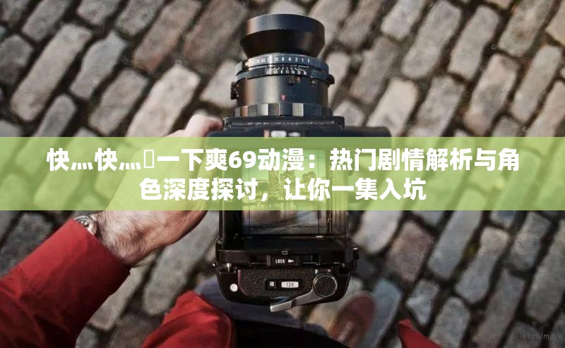 快灬快灬?一下爽69動(dòng)漫：熱門劇情解析與角色深度探討，讓你一集入坑