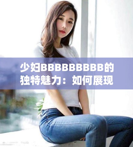 少婦BBBBBBBBB的獨特魅力：如何展現(xiàn)與眾不同的風格與氣質？