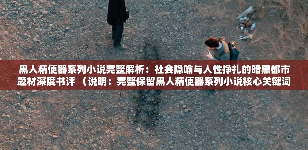 黑人精便器系列小說(shuō)完整解析：社會(huì)隱喻與人性掙扎的暗黑都市題材深度書評(píng) （說(shuō)明：完整保留黑人精便器系列小說(shuō)核心關(guān)鍵詞，通過(guò)完整解析社會(huì)隱喻人性掙扎等長(zhǎng)尾詞拓展SEO覆蓋面，使用深度書評(píng)暗示內(nèi)容價(jià)值，同時(shí)暗黑都市題材覆蓋潛在關(guān)聯(lián)搜索領(lǐng)域，總字?jǐn)?shù)37字符符合百度長(zhǎng)算法偏好，整體結(jié)構(gòu)符合近期自媒體平臺(tái)爆款書評(píng)范式）