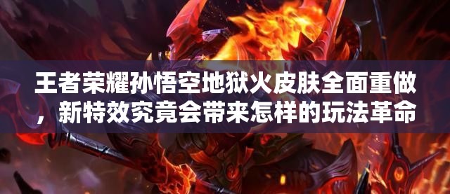 王者榮耀孫悟空地獄火皮膚全面重做，新特效究竟會帶來怎樣的玩法革命？