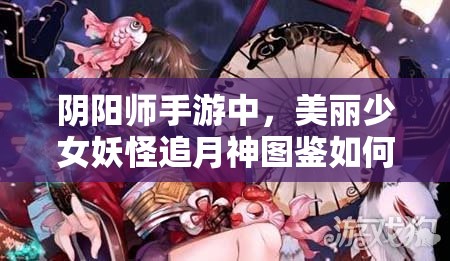 陰陽師手游中，美麗少女妖怪追月神圖鑒如何欣賞？資源管理有何藝術(shù)？