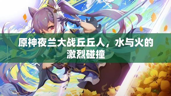 原神夜蘭大戰(zhàn)丘丘人，水與火的激烈碰撞
