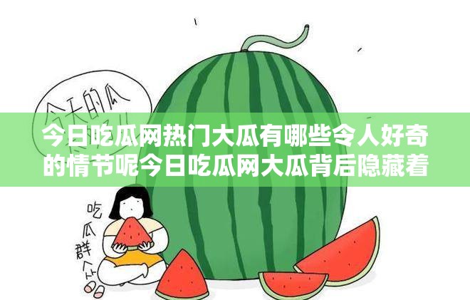 今日吃瓜網(wǎng)熱門大瓜有哪些令人好奇的情節(jié)呢今日吃瓜網(wǎng)大瓜背后隱藏著怎樣的秘密呢吃瓜網(wǎng)今日熱門大瓜究竟是怎樣的精彩故事呢
