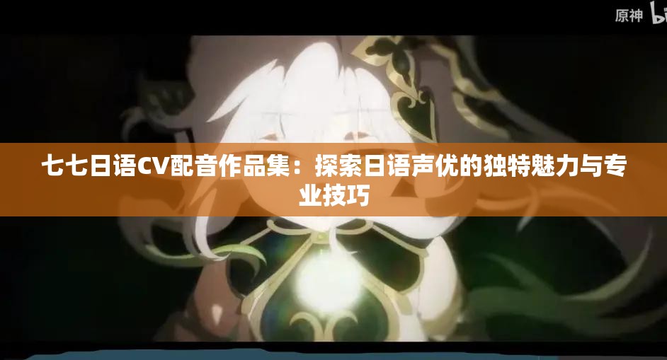 七七日語(yǔ)CV配音作品集：探索日語(yǔ)聲優(yōu)的獨(dú)特魅力與專(zhuān)業(yè)技巧