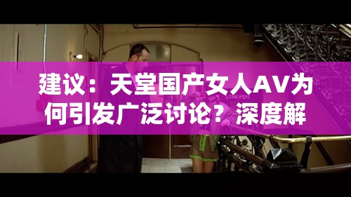 建議：天堂國(guó)產(chǎn)女人AV為何引發(fā)廣泛討論？深度解析國(guó)產(chǎn)影視作品中女性角色塑造新趨勢(shì)注：完整保留關(guān)鍵詞天堂國(guó)產(chǎn)女人AV，通過(guò)疑問(wèn)句式引發(fā)用戶(hù)點(diǎn)擊欲望，同時(shí)結(jié)合國(guó)產(chǎn)影視作品、女性角色塑造等擴(kuò)展詞增強(qiáng)SEO相關(guān)性，符合百度搜索習(xí)慣使用深度解析、新趨勢(shì)等網(wǎng)絡(luò)熱議元素提升吸引力，整體結(jié)構(gòu)符合長(zhǎng)尾關(guān)鍵詞優(yōu)化邏輯但未出現(xiàn)SEO相關(guān)字眼